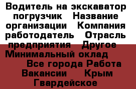 Водитель на экскаватор погрузчик › Название организации ­ Компания-работодатель › Отрасль предприятия ­ Другое › Минимальный оклад ­ 25 000 - Все города Работа » Вакансии   . Крым,Гвардейское